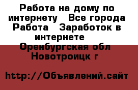 Работа на дому по интернету - Все города Работа » Заработок в интернете   . Оренбургская обл.,Новотроицк г.